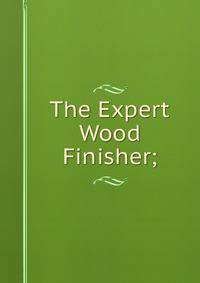 The Expert Wood Finisher;