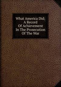 What America Did; A Record Of Achievement In The Prosecution Of The War
