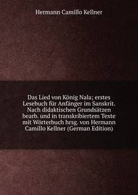 Das Lied von K?nig Nala; erstes Lesebuch f?r Anf?nger im Sanskrit. Nach didaktischen Grunds?tzen bearb. und in transkribiertem Texte mit W?rterbuch hrsg. von Hermann Camillo Kellner (German Edition)