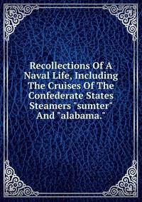 Recollections Of A Naval Life, Including The Cruises Of The Confederate States Steamers "sumter" And "alabama."