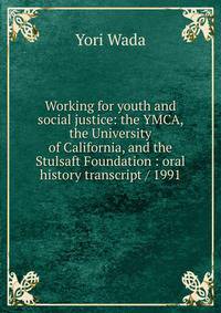 Working for youth and social justice: the YMCA, the University of California, and the Stulsaft Foundation : oral history transcript / 1991