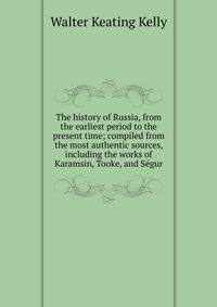 The history of Russia, from the earliest period to the present time; compiled from the most authentic sources, including the works of Karamsin, Tooke, and Segur