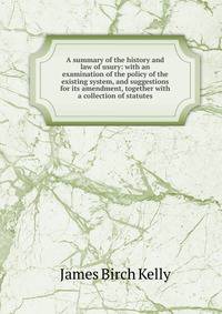 A summary of the history and law of usury: with an examination of the policy of the existing system, and suggestions for its amendment, together with a collection of statutes