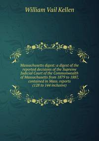 Massachusetts digest: a digest of the reported decisions of the Supreme Judicial Court of the Commonwealth of Massachusetts from 1879 to 1887, contained in Mass. reports (128 to 144 inclusive)