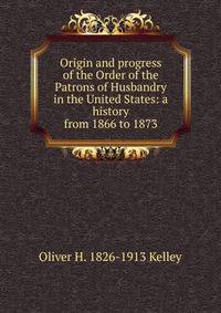 Origin and progress of the Order of the Patrons of Husbandry in the United States: a history from 1866 to 1873