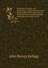 Sunbeams of health and temperance: an instructive account of the health habits of all nations . affording both entertainment and instruction for young and old