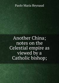 Another China; notes on the Celestial empire as viewed by a Catholic bishop;