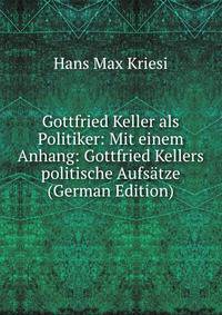 Gottfried Keller als Politiker: Mit einem Anhang: Gottfried Kellers politische Aufsatze (German Edition)