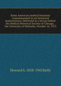 Some American medical botanists commemorated in our botanical nomenclature. Delivered as a lecture before the Medical Historical Society of Chicago, . the University of Nebraska, October 16, 1913