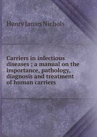 Carriers in infectious diseases ; a manual on the importance, pathology, diagnosis and treatment of human carriers