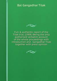 Full &amp; authentic report of the Tilak trial. (1908.) Being the only authorised verbatim account of the whole proceedings with introduction and . Gangadhar Tilak together with press opinion