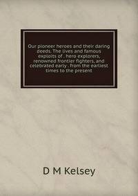 Our pioneer heroes and their daring deeds. The lives and famous exploits of . hero explorers, renowned frontier fighters, and celebrated early . from the earliest times to the present