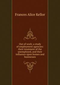 Out of work; a study of employment agencies: their treatment of the unemployed, and their influence upon homes and businesses