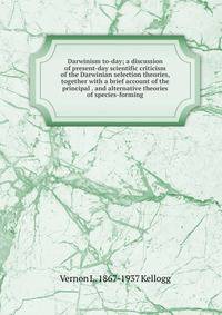 Darwinism to-day; a discussion of present-day scientific criticism of the Darwinian selection theories, together with a brief account of the principal . and alternative theories of species-forming
