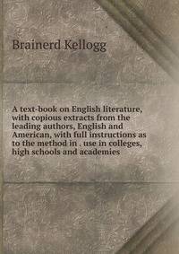 A text-book on English literature, with copious extracts from the leading authors, English and American, with full instructions as to the method in . use in colleges, high schools and academies