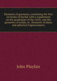Elements of geometry, containing the first six books of Euclid, with a supplement on the quadrature of the circle, and the geometry of solids; to . Elements of plane and spherical trignonometry