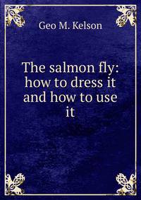 The salmon fly: how to dress it and how to use it