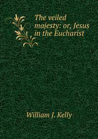 The veiled majesty: or, Jesus in the Eucharist