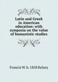 Latin and Greek in American education: with symposia on the value of humanistic studies