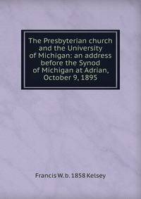 The Presbyterian church and the University of Michigan: an address before the Synod of Michigan at Adrian, October 9, 1895