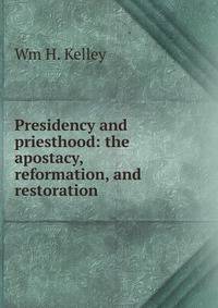 Presidency and priesthood: the apostacy, reformation, and restoration