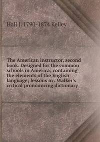The American instructor, second book. Designed for the common schools in America; containing the elements of the English language; lessons in . Walker's critical pronouncing dictionary