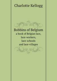 Bobbins of Belgium. a book of Belgian lace, lace-workers, lace-schools and lace-villages