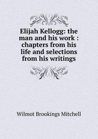Elijah Kellogg: the man and his work : chapters from his life and selections from his writings