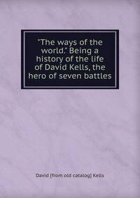 "The ways of the world." Being a history of the life of David Kells, the hero of seven battles