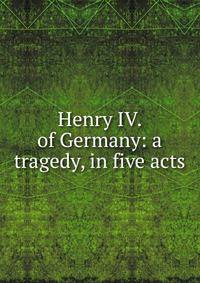 Henry IV. of Germany: a tragedy, in five acts