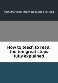 How to teach to read; the ten great steps fully explained