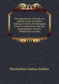 The prophecies of Isaiah: an outline study of Isaiah's writings in their chronological order in connection with the contemporary Assyrio-Babylonian records