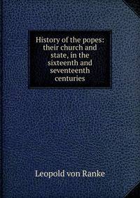 History of the popes: their church and state, in the sixteenth and seventeenth centuries