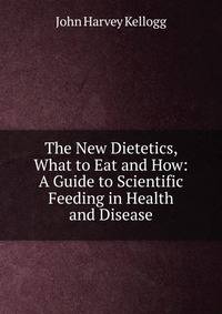 The New Dietetics, What to Eat and How: A Guide to Scientific Feeding in Health and Disease