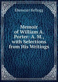 Memoir of William A. Porter: A. M., with Selections from His Writings
