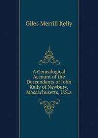 A Genealogical Account of the Descendants of John Kelly of Newbury, Massachusetts, U.S.A.