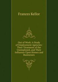 Out of Work: A Study of Employment Agencies: Their Treatment of the Unemployed, and Their Influence Upon Homes and Businesses