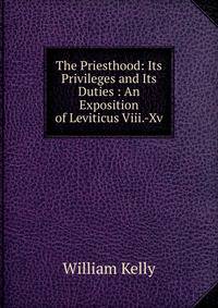 The Priesthood: Its Privileges and Its Duties : An Exposition of Leviticus Viii.-Xv.