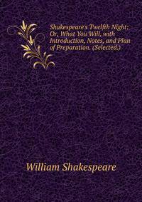 Shakespeare's Twelfth Night: Or, What You Will, with Introduction, Notes, and Plan of Preparation. (Selected.)
