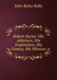 Robert Burns: His Admirers, His Inspiration, His Genius, His Mission