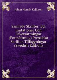 Samlade Skrifter: Bd. Imitationer Och Ofversattningar (Fortsattning) Prosaiska Skrifter. Tillaggningar (Swedish Edition)