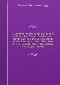 A Grammar of the Hindi Language: In Which Are Treated the Standard Hindi, Braj, and the Eastern Hindi of the Ramayan of Tulsi Das, Also the Colloquial . Etc.; with Copious Philological Notes