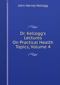Dr. Kellogg's Lectures On Practical Health Topics, Volume 4