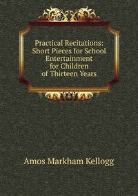 Practical Recitations: Short Pieces for School Entertainment for Children of Thirteen Years