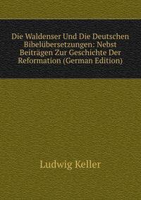 Die Waldenser Und Die Deutschen Bibelubersetzungen: Nebst Beitragen Zur Geschichte Der Reformation (German Edition)