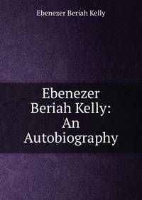 Ebenezer Beriah Kelly: An Autobiography