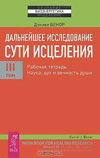 Дальнейшее исследование сути исцеления. Том 3. Рабочая тетрадь. Наука, дух и вечность души