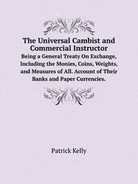 The Universal Cambist and Commercial Instructor. Being a General Treaty On Exchange, Including the Monies, Coins, Weights, and Measures of All. Account of Their Banks and Paper Currencies.