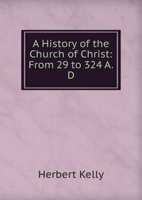 A History of the Church of Christ: From 29 to 324 A.D
