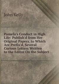 Pamela's Conduct in High Life: Publish'd from Her Original Papers. to Which Are Prefix'd, Several Curious Letters Written to the Editor On the Subject
